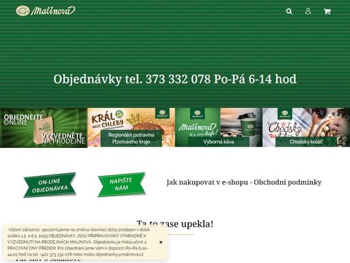 ta to zase upekla!.  
pár slov o malinové
 
výrobky pekařství malinová provází plzeňáky již 30 let. vyrábíme a prodáváme sladké i slané pekařské, cukrářské a lahůdkářské výrobky včetně salátů a polévek. při výrobě klademe zásadní důraz na kvalitu použitých surovin a původní staročeské receptury.
vyhlášenými…