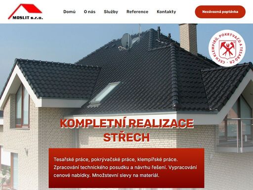 kompletní realizace střech 
tesařské práce, pokrývačské práce, klempířské práce. zpracování technického posudku a návrhu řešení. vypracování cenové nabídky. množstevní slevy na materiál.          
moslit s.r.o. 
o společnosti  
jsme firmou, která se více než 25 let zabývá realizací střech. nabízíme kompletní dodávky při realizaci všech