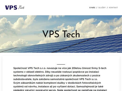 společnost vps tech s.r.o. navazuje na více jak 20letou činnost firmy s-tech systems v oblasti elektro. díky neustále rostoucí poptávce po instalaci technologií obnovitelných zdrojů a po získaných zkušenostech z pozice subdodavatele, byla založena samostatná společnost vps tech s.r.o.svým zákazníkům nabízí komplexní služby v dodávkách...
