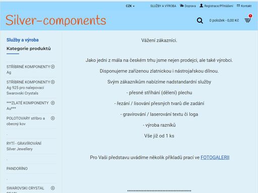 prodej komponentů pro výrobu šperků a bižuterie. stříbrné komponenty ag 925/1000, zlaté komponenty au585/1000, bižuterní komponenty, korálky, minerály, swarovski elements pro všechny, co si rádi vyrábí šperky sami...
polotovary pro zlatníky a šperkaře, zákazkové práce od 1 ks.
