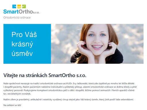 naše společnost navazuje na tradici ortodontické ordinace as.mudr. evy jaškowské, která zde úspěšně po mnoho let léčila dětské i dospělé pacienty. našim pacientům nabízíme individuální a přátelský přístup, zázemí ortodontické ordinace se dvěma křesly a plně vyškolený personál. poskytujeme komplexní ortodontickou péči o děti i dospělé, léčíme pomocí snímacích i fixních aparátů včetně tzv. neviditelných rovnátek.