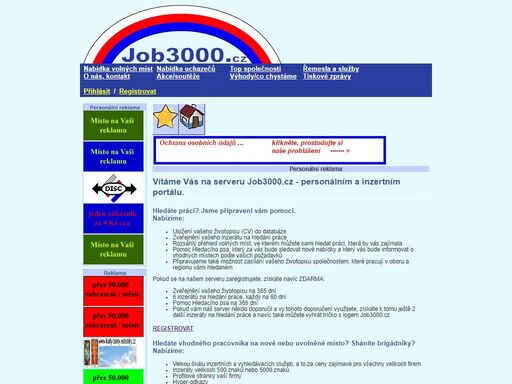 personální server www.job3000.cz vám může nabídnout po registraci 3 inzerce zdarma (annonce) . můžete hledat job, jobs, brigádu nebo brigády, nabídka práce a zaregistrovat životopis, práci v zahraničí a ubytování v hotely. nabídka volná místa, zaměstnání. hledat taky vedlejší práci jako amway, vebso, nutrilite, nebo artistry. hledáte-li nové zaměstnance hledáte je na úřad práce, idnes, blesk a telefonujete jim z eurotel, t-mobile. zaměstnanci jedou do práce a hledají spoj přes idos, jízdní řády. výplatu jim posíláte na servis24. chodíte-li do makro určitě hledáte zaměstnance.