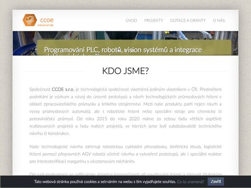 společnost ccoe s.r.o. je technologická společnost. předmětem podnikání je výzkum a vývoj do úrovně prototypů a návrh technologických průmyslových řešení v oblasti zpracovatelského průmyslu a lehkého strojírenství. mezi naše produkty patří nejen návrh a vývoj průmyslových automatů, ale i robotické řešení nebo speciální stroje pro chemický či potravinářský průmysl. od roku 2015 do roku 2020 máme za sebou 13 větších úspěšně realizovaných projektů a řadu malých projektů, ve kterých jsme byli subdodavatelé technického návrhu či konstrukce