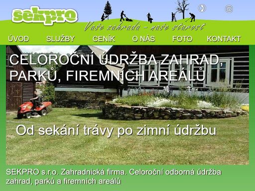 nabízíme kompletní zahradnické služby od projektu přes realizaci po celoroční údržbu.
v rámci našich služeb se postaráme o vaši zahradu, ať už jde o malou zahrádku, nebo rozlehlý firemní areál. od sekání trávy po odklízení sněhu.