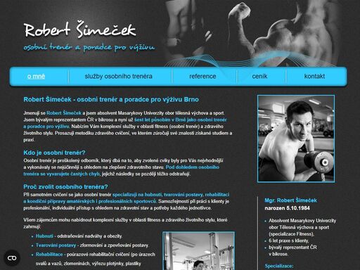 jmenuji se robert šimeček a jsem absolvent masarykovy univerzity obor tělesná výchova a sport. jsem bývalým reprezentantem čr v bikrosu a nyní už šest let působím v brně jako osobní trenér a poradce pro výživu. nabízím vám komplexní služby v oblasti fitness (osobní trenér) a zdravého životního stylu. prosazuji metodiku zdravého cvičení, ve kterém zúročuji své znalosti získané studiem a praxí.