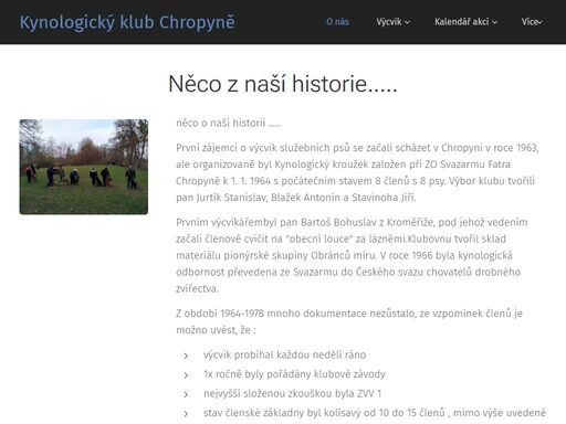 první zájemci o výcvik služebních psů se začali scházet v chropyni v roce 1963, ale organizovaně byl kynologický kroužek založen při zo svazarmu fatra chropyně k 1. 1. 1964 s počátečním stavem 8 členů s 8 psy. výbor klubu tvořili pan jurtík stanislav, blažek antonín a stavinoha jiří.
