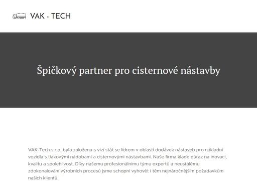 vak-tech s.r.o. byla založena s vizí stát se lídrem v oblasti dodávek nástaveb pro nákladní vozidla s tlakovými nádobami a cisternovými nástavbami. naše firma klade důraz na inovaci, kvalitu a spolehlivost. díky našemu profesionálnímu týmu expertů a neustálému zdokonalování výrobních procesů jsme schopni vyhovět i těm nejnáročnějším požadavkům...