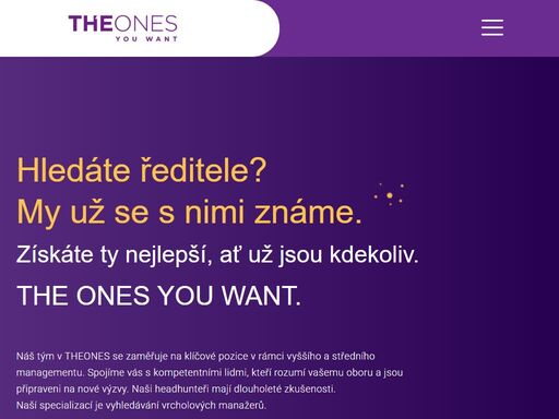 náš tým v theones se zaměřuje na klíčové pozice v rámci vyššího a středního managementu. spojíme vás s kompetentními lidmi, kteří rozumí vašemu oboru a jsou připraveni na nové výzvy. naši headhunteři mají dlouholeté zkušenosti. naší specializací je vyhledávání vrcholových manažerů.