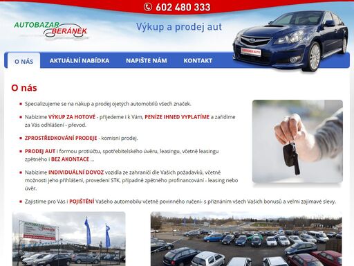 beránek autobazar
specializujeme se na nákup a prodej ojetých automobilů všech značek. nabízíme výkup za hotové - přijedeme i k vám, peníze ihned vyplatíme a zařídíme za vás odhlášení - převod. prodej aut i formou protiúčtu, spotřebitelského úvěru, leasingu, včetně leasingu zpětného i bez akontace. nabízíme individuální dovoz vozidla ze zahraničí dle vašich požadavků, včetně možnosti jeho přihlášení, provedení stk, případně zpětného profinancování - leasing nebo úvěr. zajistíme pro vás i pojištění vašeho automobilu včetně povinného ručení- s přiznáním všech vašich bonusů a velmi zajímavé slevy.