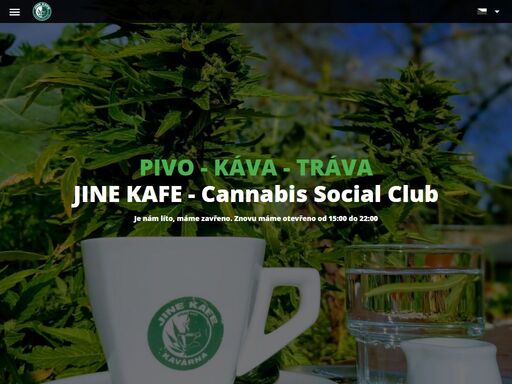 jine kafe - cannabis social club - vítáme vás na stránkách jine kafe – cannabis social club, *prvního konopného společenského klubu v české republice*. jsme místo pro relax s přáteli nebo rodinou, ale nabízíme také skvělé zázemí pro firemní schůzky, business coffee nebo pro organizaci různých srazů a setkání.   jsme také místo, chcete-li kavárna, která má za cíl seznámit veřejnost s využitím konopí a sdružovat všechny, které konopí zajímá, ať už jako lék, nebo jako víceúčelová rostlina, ze které se dá vyrábět téměř cokoliv. v našem sortimentu naleznete skvělou kávu na spousty různých způsobů, destiláty ale také například konopné pivo *konopex 11°* a *radegast 12°*, konopný čaj a spoustu dalších dobrot, které pro vás s radostí uděláme. máme taktéž velkou nabídku konopných produktů k zakoupení, jako jsou konopné těstoviny, mouka, semínka loupané i neloupané, cbd květy a mnoho dalšího.   a když na vás příjde hlad, jsme připraveni také – ochutnejte naši výbornou *pizzu*, *slané trojhránky* nebo *konopné cookies* a budete se k nám zaručeně vracet! a co kromě skvělého servisu, zahrady a sortimentu u nás můžete čekat? opět něco jiného – jsme jine kafe, takže děláme věci jinak, ale hlavně vás také chceme bavit a vzdělávat. tudíž se u nás můžete zúčastnit *přednášek*, *workshopů*, *hudebních událostí*, *soutěž*í a *her*, které jinde nepotkáte. jsme konopný klub, takže děláme věci trochu více „konopně“ j. samozřejmostí je také možnost zapůjčit si zdarma jeden z několika *vaporizérů*, pro odpařování účinných látek konopí k léčbě, případně vyzkoušet naše *bylinné směsi* a ochutnat čistou chuť, kterou příroda nabízí. uvnitř jine kafe naleznete v podlaze také okno do sklepení, ve kterém v momentální chvíli stavíme *pěstírnu* legálních odrůd konopí a kde bude možno zakoupit *klony (řízky)*, abyste si mohli vypěstovat něco i vy sami. našim zákazníkům nabízíme jedinečné *venkovní prostředí*, kde mohou nalézt například *nádrž s rybami*, ke které je připojen *aquaponický systém* pro pěstování rostlin, který je naší zemi opravdu ojedinělý a který sdružuje základní principy *hydroponie* ve spojení s chovem ryb. dále na naší zahrádce můžete setkat s *domečkem pro děti* a *welness centrem pro zvířata* z konopného betonu, *ohništěm*, *grilem* nebo *fotbalovou bránou*, takže se u nás nebudou nudit ani vaše děti. samozřejmostí je vlastní *parkoviště*, *wi-fi zdarma* a úsměvavá obsluha. vítejte v jine kafe – cannabis social clubu, ve světě, který je v naprosté pohodě. * *užívej pravidelně! * *