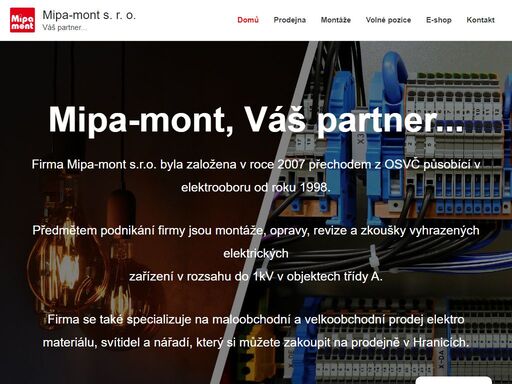 mipa-mont, váš partner... firma mipa-mont s.r.o. byla založena v roce 2007 přechodem z osvč působící v elektrooboru od roku 1998. předmětem podnikání firmy jsou montáže, opravy, revize a zkoušky vyhrazených elektrickýchzařízení v rozsahu do 1kv v objektech třídy a. firma se také specializuje na maloobchodní a velkoobchodní prodej elektro materiálu, svítidel a nářadí, který si