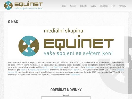 společnost equinet s.r.o. je mediální a vydavatelskou skupinou fungující od roku 2013. tvůrčí tým se však může pochlubit více jak 16letými zkušenostmi v oboru medializace se specializací na jezdecký sport. nabízíme tyto služby: pr a medializace v oblasti jezdeckého sportu, příprava a distribuce tiskových zpráv, foto a video dokumentace, správa webových aplikací, výroba profesionálních tv záznamů či přenosů, on-line internetové vysílání, příprava a realizace tiskových konferencí, vydavatelská činnost.