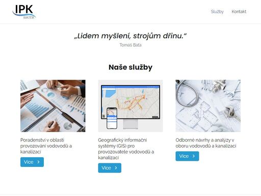 ipk water „lidem myšlení, strojům dřinu.“tomáš baťa naše služby poradenství v oblasti provozování vodovodů a kanalizacívíce geografický informační systémy (gis) pro provozovatele vodovodů a kanalizacívíce odborné návrhy a analýzy v oboru vodovodů a kanalizacívíce