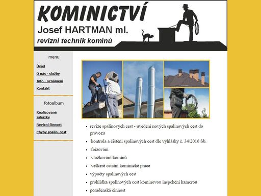 josef hartman mladší - revizní technik a člen společenstva kominíků čr poskytuje tyto služby:

• veškeré kominické práce
• revize spalinových cest
• měření emisí
• čištění spalinových cest dle nařízení vlády
• frézování, vložkování komínůrazitko.jpg
• prohlídky komínů komínovou insp. kamerou
• instalace a montáž topidel
• stavby systémových komínů
• návrhy - výpočty spalinových cest
• poradenství