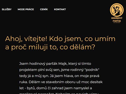 jsem hodinový parťák z blanska, kromě základních služeb hodinového manžela nabízím nadstandartní služby jako je kompletní budování domů, bytů, rekonstrukce koupelen, bytových jader, přepažování místnosti, snižování stropů. umím také změnit design například kuchyňské linky, futer, dveří, lednice a vlastně všeho, co tě napadne! 