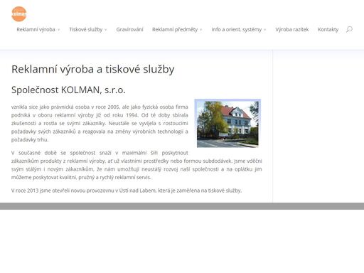 společnost kolman, s.r.o vznikla sice jako právnická osoba v roce 2005, ale jako fyzická osoba firma podniká v oboru reklamní výroby již od roku 1994. od té doby sbírala zkušenosti a rostla se svými zákazníky.