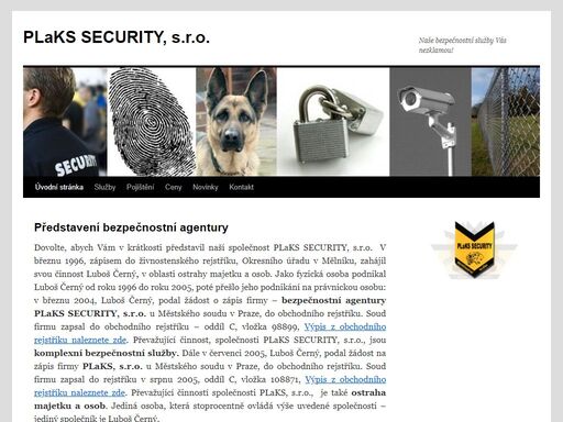 dovolte, abych vám v krátkosti představil naší společnost plaks security, s.r.o. v březnu 1996, zápisem do živnostenského rejstříku, okresního úřadu v mělníku, zahájil svou činnost luboš černý, v oblasti ostrahy majetku a osob. jako fyzická osoba podnikal luboš černý od roku 1996 do roku 2005, poté přešlo jeho podnikání na právnickou osobu: v březnu 2004,