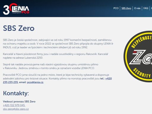 sbs zero je česká společnost, zabývající se od roku 1997 komerční bezpečností, zaměřenou na ochranu majetku a osob. v roce 2022 se společnost sbs zero připojila do skupiny lenia & indus, což je leader ve fyzickém i technickém střežení již od roku 1992. kancelář a hlavní působnost firmy jsou i nadále soustředěny v regionu rakovník. kancelář najdete na adrese lubenská 2250.