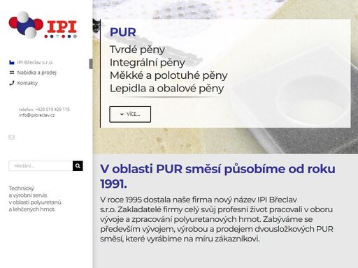 pur 

tvrdé pěny 

integrální pěny 

měkké a polotuhé pěny 

lepidla a obalové pěny  více...    

v oblasti pur směsí působíme od roku 1991. 

v roce 1995 dostala naše firma nový název ipi břeclav s.r.o. zakladatelé firmy celý svůj profesní život pracovali v oboru vývoje a zpracování polyuretanových hmot. zabýváme