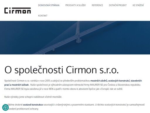 o společnosti cirmon s.r.o. společnost cirmon s.r.o. vznikla v roce 2013 a zabývá se především problematikou mostních závěrů, ocelových konstrukcí, stavebních prací a mostních ložisek . naše společnost je výhradním zástupcem německé firmy maurer se pro českou a slovenskou republiku. firma maurer se byla založena již v roce 1876 a patří v tomto oboru k absolutní špičce jak
