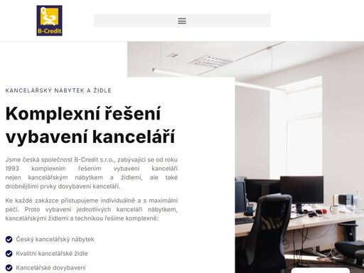 kancelářský nábytek a židle komplexní řešení vybavení kanceláří jsme česká společnost b-credit s.r.o., zabývající se od roku 1993 komplexním řešením vybavení kanceláří nejen kancelářským nábytkem a židlemi, ale také drobnějšími prvky dovybavení kanceláří.ke každé zakázce přistupujeme individuálně a s maximální péčí. proto vybavení jednotlivých kanceláří nábytkem, kancelářskými židlemi a technikou řešíme komplexně: český kancelářský nábytek kvalitní kancelářské židle kancelářské