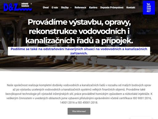 společnost d&z spol. s r.o. je tuzemská firma s dlouholetou tradicí, založena v roce 1991. po celou dobu své existence se vyznačuje snahou o využívání nejmodernějších technologií při výstavbě inženýrských sítí a odstraňování havarijních situací. díky tomu je schopna realizovat prakticky jakékoli stavby v oblasti výstavby vodovodů a kanalizací. realizace staveb v centru prahy a zejména práce, spojené s odstraňováním havárií na území hlavního města, jsou pro společnost významnou zkušeností, zajišťující velmi rychlé a pružné reakce na požadavky investorů.široké strojní vybavení a stabilní kolektiv zaměstnanců zaručuje provádění staveb vlastními kapacitami, a tím zaručuje vysokou kvalitu provedeného díla. v současné době společnost zaměstnává cca 150 pracovníků.