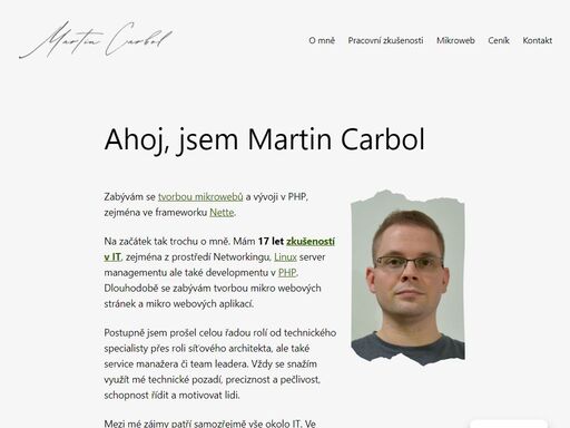 zabývám se tvorbou mikro webů a vývoji v php / nette. mám 16 let zkušeností v it, zejména z prostředí networkingu, linux server managementu ale také developmentu.