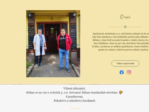 založení firmy jarolímek s.r.o. se datuje již od roku 1993.
je založena na tradiční ruční výrobě cukrářských a pekařských výrobků. naším hlavním cílem je vyrábět tzv. české tradiční zboží.
používáme kvalitní suroviny a dbáme na dodržování správných technologických postupů prověřených starými mistry.
naším cílem je vždy spokojený zákazník. vybrané pečivo či zákusky pro vás upečeme, připravíme a sebou zabalíme, jsme schopni je i doručit na vaší adresu.
u nás máte jistotu, že každý kousek bude čerstvý a chutný. pečeme vždy jen z kvalitních surovin. naše dlouholeté zkušenosti jsou zárukou vaší spokojenosti.