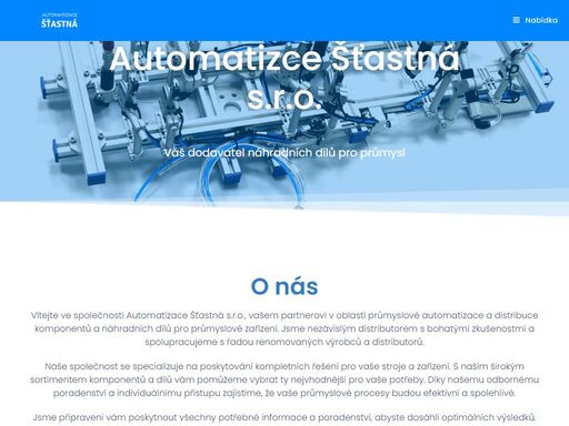 společnost automatizace šťastná s.r.o. je obchodní společnost zaměřená na distribuci komponentů a náhradních dílů pro průmysl. specializuje se na oblast průmyslové automatizace. je nezávislým distributorem spolupracujícím s mnoha výrobci a distributory.pomůže vám s vytipováním a dodáním vhodných dílů pro vaše stroje.