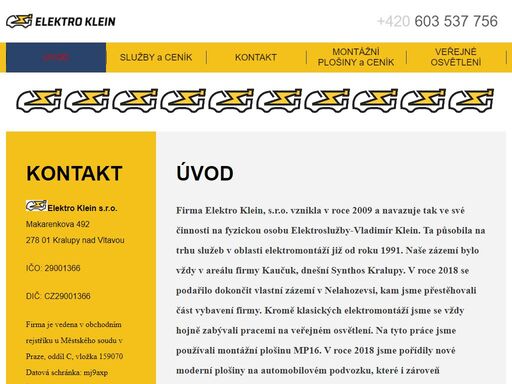 firma elektro klein, s.r.o. vznikla v roce 2009 a navazuje tak ve své činnosti na fyzickou osobu elektroslužby-vladimír klein. ta působila na trhu služeb v oblasti elektromontáží již od roku 1991. naše zázemí bylo vždy v areálu firmy kaučuk, dnešní synthos kralupy. v roce 2018 se podařilo dokončit vlastní zázemí v nelahozevsi, kam jsme přestěhovali část vybavení firmy. kromě klasických elektromontáží jsme se vždy hojně zabývali pracemi na veřejném osvětlení. na tyto práce jsme používali montážní plošinu mp16. v roce 2018 jsme pořídily nové moderní plošiny, které i zároveň jako předchozí plošinu pronajímáme i jiným profesím.