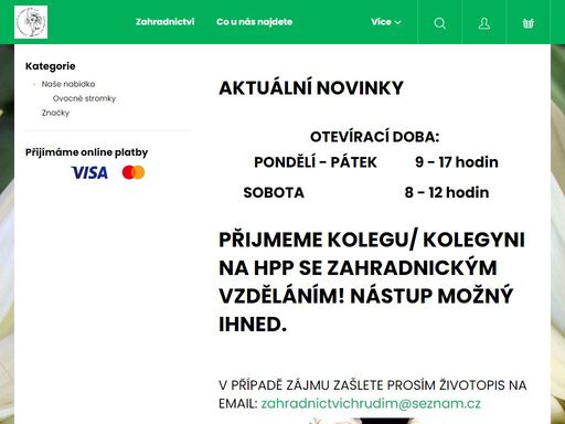 aktuální novinky.  
otevírací doba: 
pondělí - pátek            9 - 17 hodin
sobota                                8 - 12 hodin     
 
přijmeme kolegu/ kolegyni na hpp se zahradnickým vzděláním! nástup možný ihned.
 
 
v případě zájmu zašlete prosím životopis na email: zahradnictvichrudim@seznam.cz
 
 
…