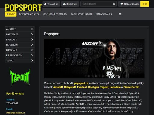 v internetovém obchodě popsport.cz můžete nakoupit originální sportovní a streetwearové oblečení a doplňky značek amstaff, babystaff, everlast, hooligan, lonsdale, tapout, pierre cardin a umbro. eshop popsport se zaměřuje převážně na pánské oblečení, ale v nemalé míře je zde i zastoupeno dámské oblečení babystaff, odnož německé pánské značky amstaff. u všech značek jsou na výběr mikiny, trička a tepláky, u některých pak ještě kraťasy, bundy, kšiltovky a sportovní tašky. u značek amstaff, everlast, lonsdale a pierre cardin pak nabízíme pánské sportovní soupravy, teplákové soupravy nebo kombinace mikin a tepláků. u všech souprav a kompletů je zvýhodněná cena. nabízíme široký sortiment sportovního a streetwearového oblečení za nízké ceny a všechno zboží máme skladem. pokud nakoupíte za 1500,- kč a více poštovné je zdarma.