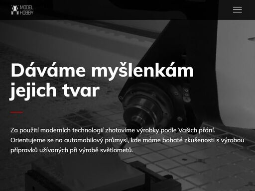 dáváme myšlenkám jejich tvar. za použití moderních technologií zhotovíme výrobky podle vašich přání. orientujeme se na automobilový průmysl, kde máme bohaté zkušenosti s výrobou přípravků užívaných při výrobě světlometů. nabízíme pětiosé obrábění, vakuové lití, výrobu laminátových dílů, 3d tisk, co2 laser a konstrukční práce.